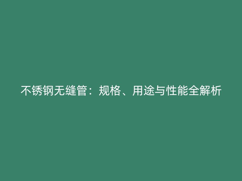 不锈钢无缝管：规格、用途与性能全解析