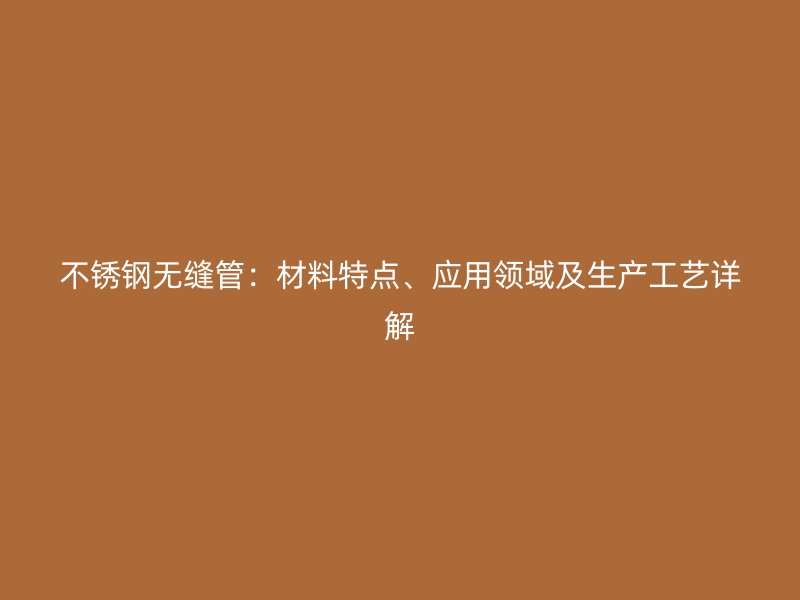 不锈钢无缝管：材料特点、应用领域及生产工艺详解