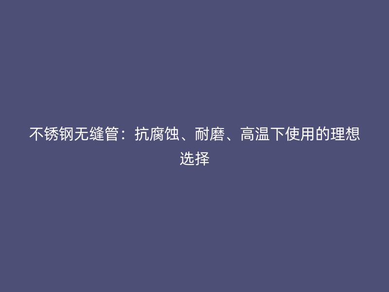 不锈钢无缝管：抗腐蚀、耐磨、高温下使用的理想选择