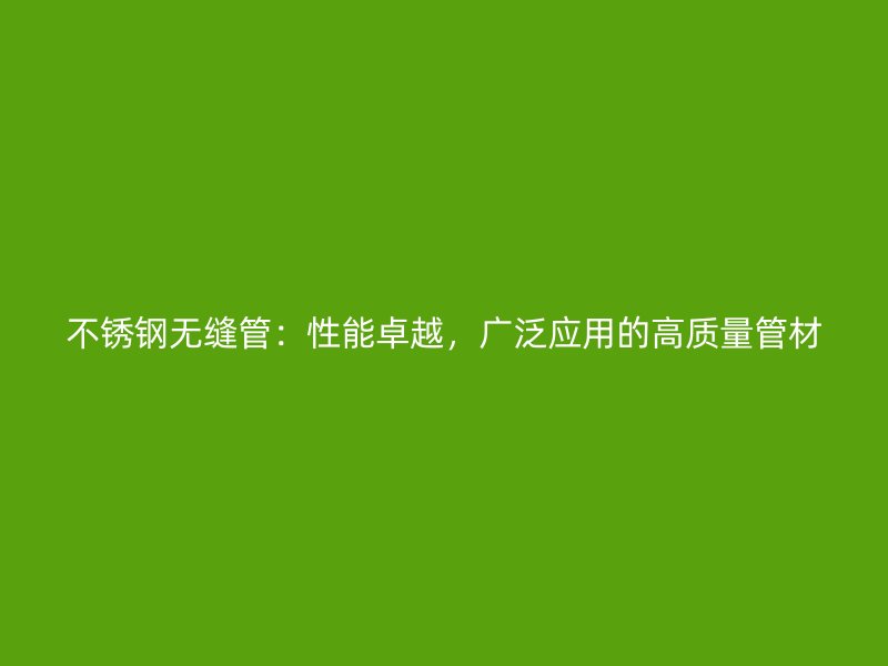 不锈钢无缝管：性能卓越，广泛应用的高质量管材