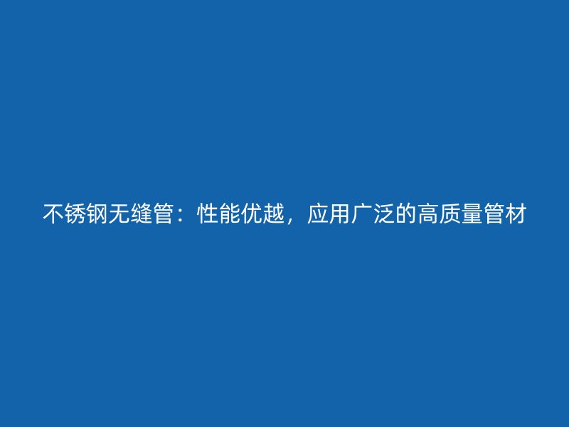 不锈钢无缝管：性能优越，应用广泛的高质量管材