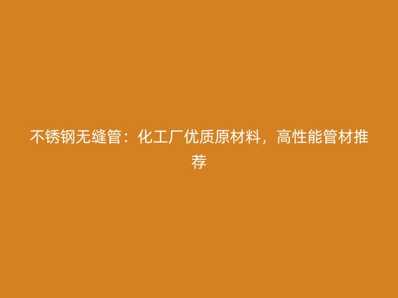 不锈钢无缝管：化工厂优质原材料，高性能管材推荐