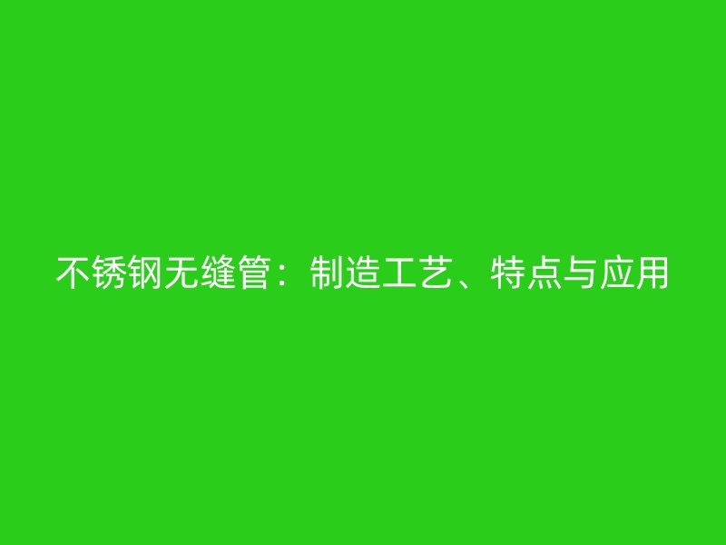 不锈钢无缝管：制造工艺、特点与应用