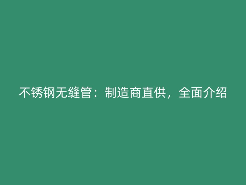 不锈钢无缝管：制造商直供，全面介绍