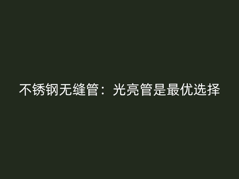 不锈钢无缝管：光亮管是最优选择