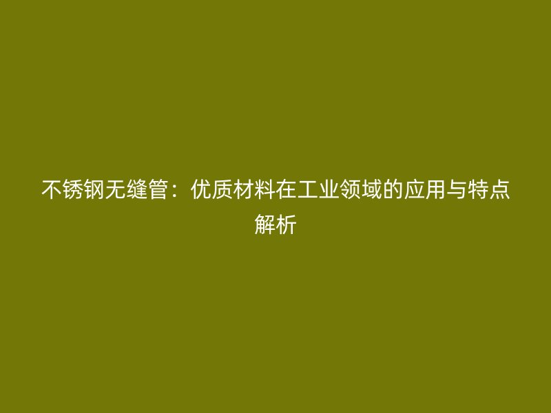 不锈钢无缝管：优质材料在工业领域的应用与特点解析