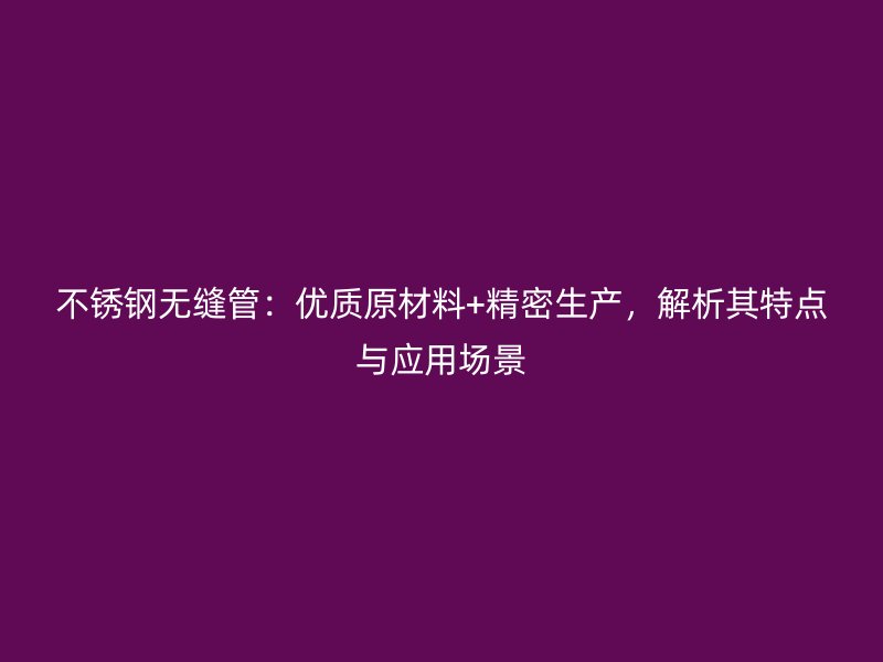 不锈钢无缝管：优质原材料+精密生产，解析其特点与应用场景