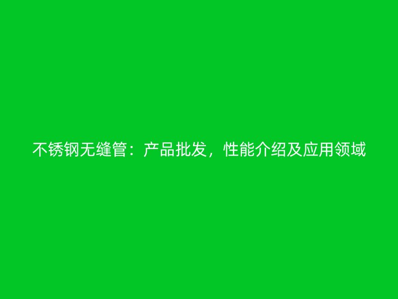不锈钢无缝管：产品批发，性能介绍及应用领域