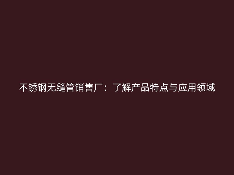 不锈钢无缝管销售厂：了解产品特点与应用领域