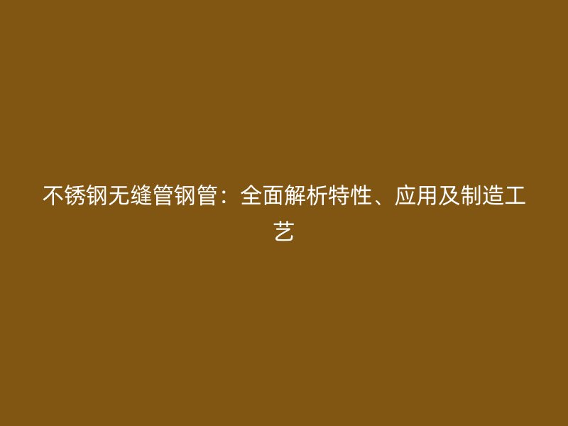 不锈钢无缝管钢管：全面解析特性、应用及制造工艺