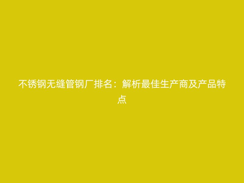 不锈钢无缝管钢厂排名：解析最佳生产商及产品特点