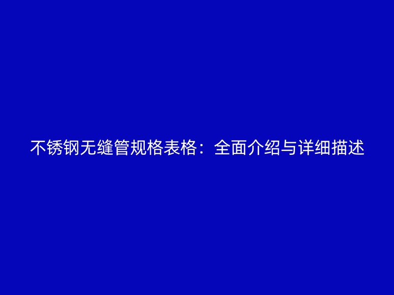不锈钢无缝管规格表格：全面介绍与详细描述