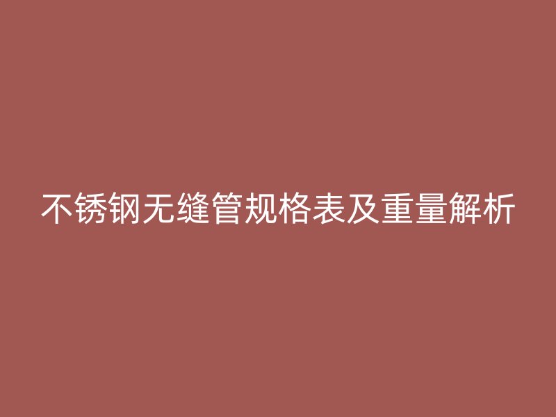 不锈钢无缝管规格表及重量解析