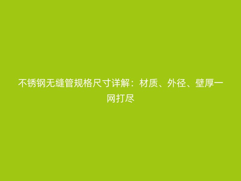 不锈钢无缝管规格尺寸详解：材质、外径、壁厚一网打尽