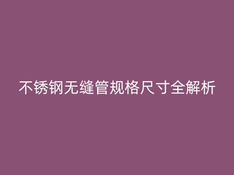 不锈钢无缝管规格尺寸全解析