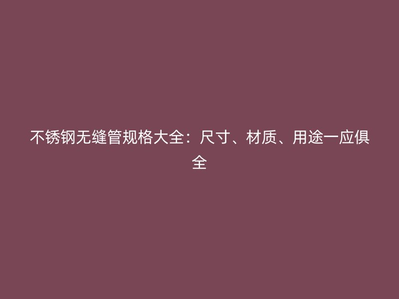 不锈钢无缝管规格大全：尺寸、材质、用途一应俱全