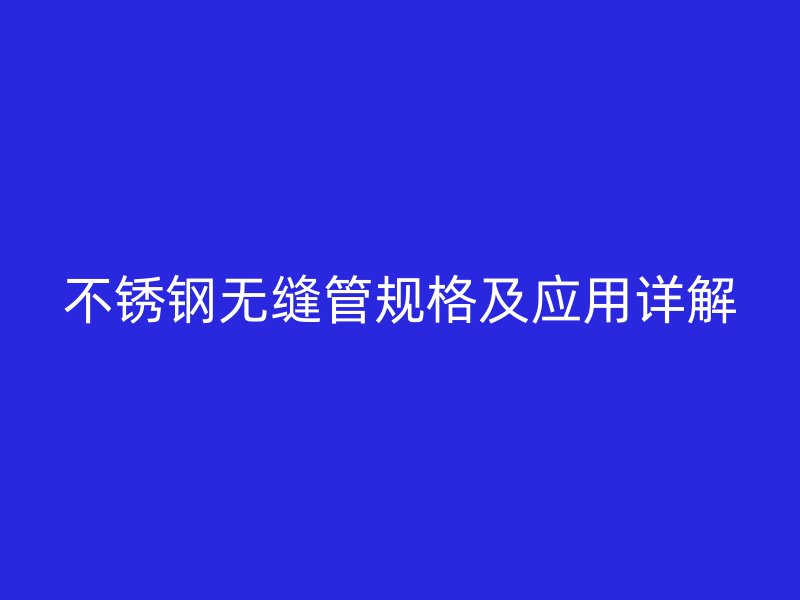 不锈钢无缝管规格及应用详解