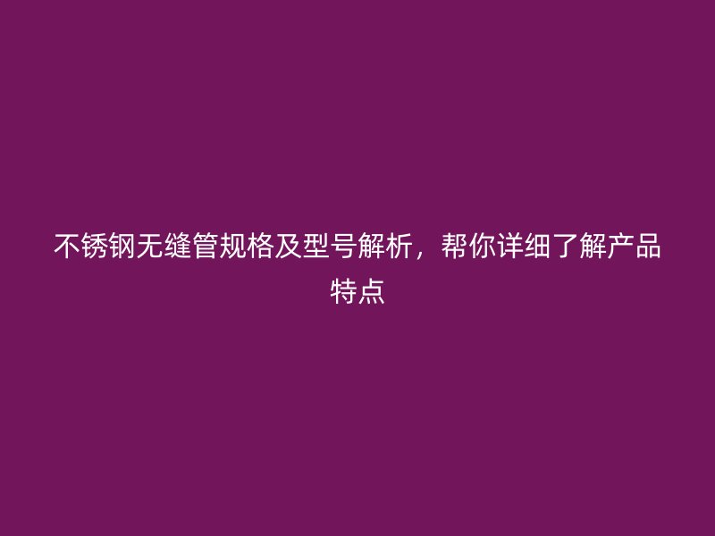 不锈钢无缝管规格及型号解析，帮你详细了解产品特点