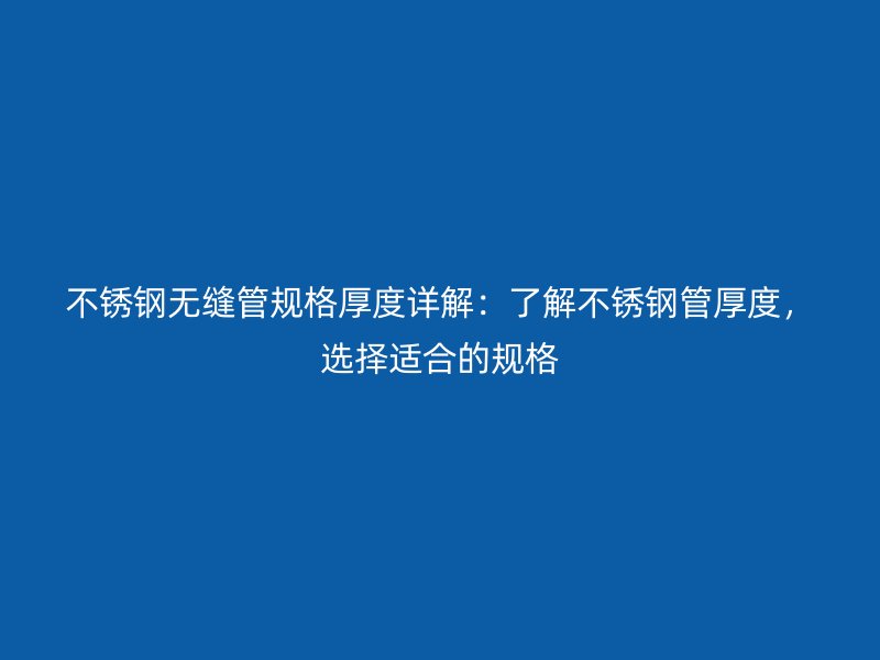 不锈钢无缝管规格厚度详解：了解不锈钢管厚度，选择适合的规格