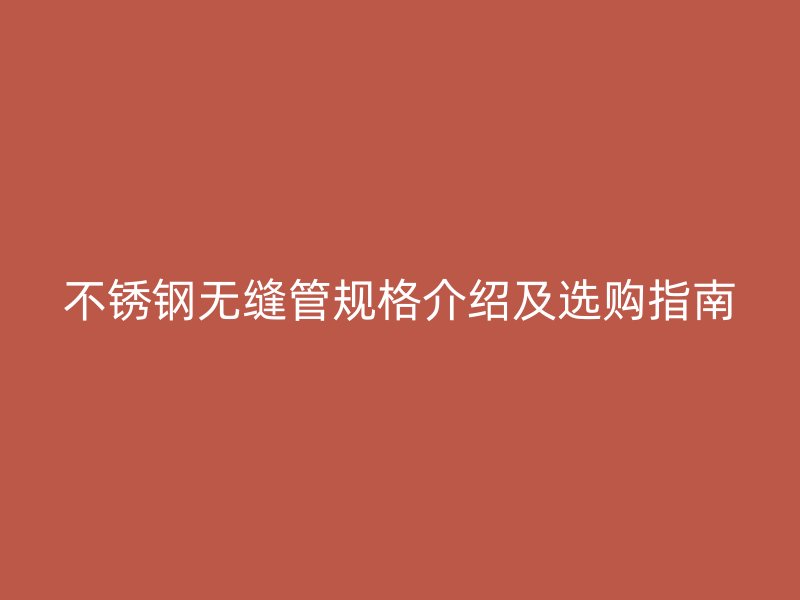 不锈钢无缝管规格介绍及选购指南