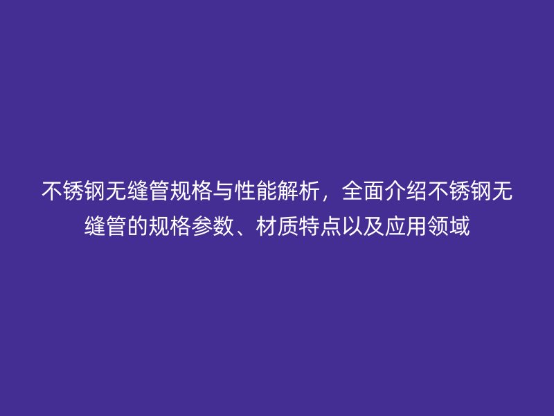 不锈钢无缝管规格与性能解析，全面介绍不锈钢无缝管的规格参数、材质特点以及应用领域