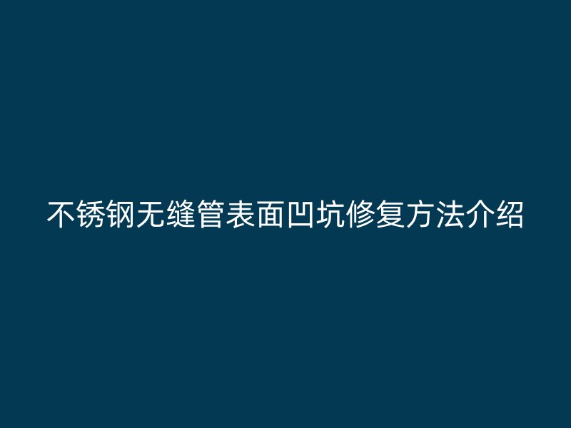 不锈钢无缝管表面凹坑修复方法介绍
