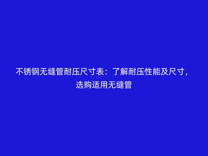 不锈钢无缝管耐压尺寸表：了解耐压性能及尺寸，选购适用无缝管
