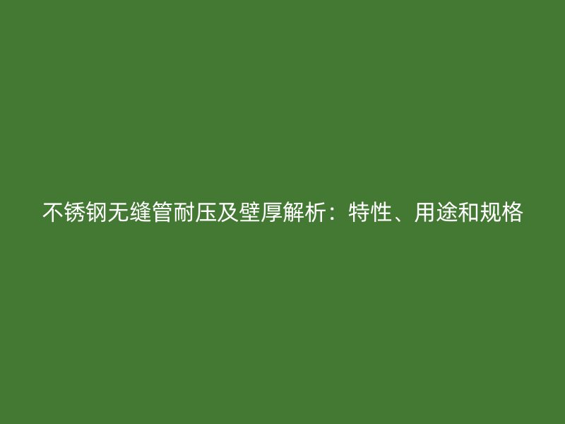 不锈钢无缝管耐压及壁厚解析：特性、用途和规格