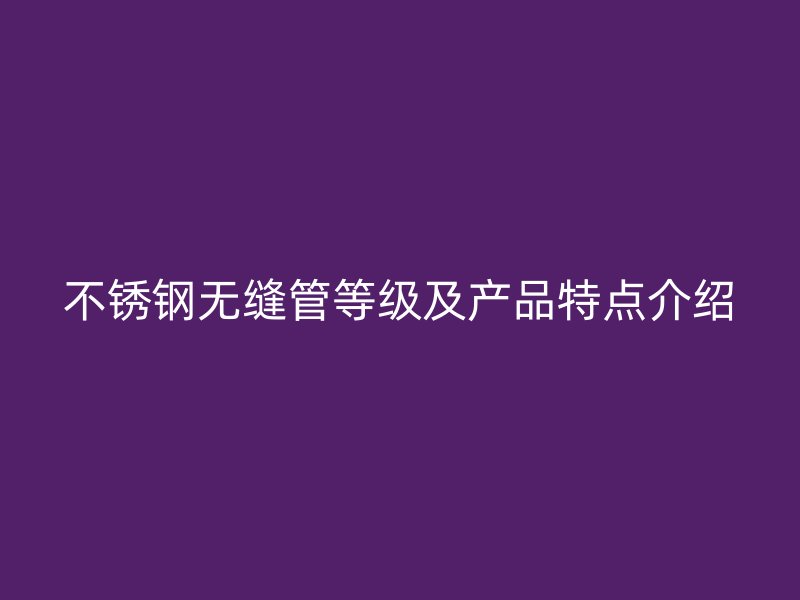 不锈钢无缝管等级及产品特点介绍