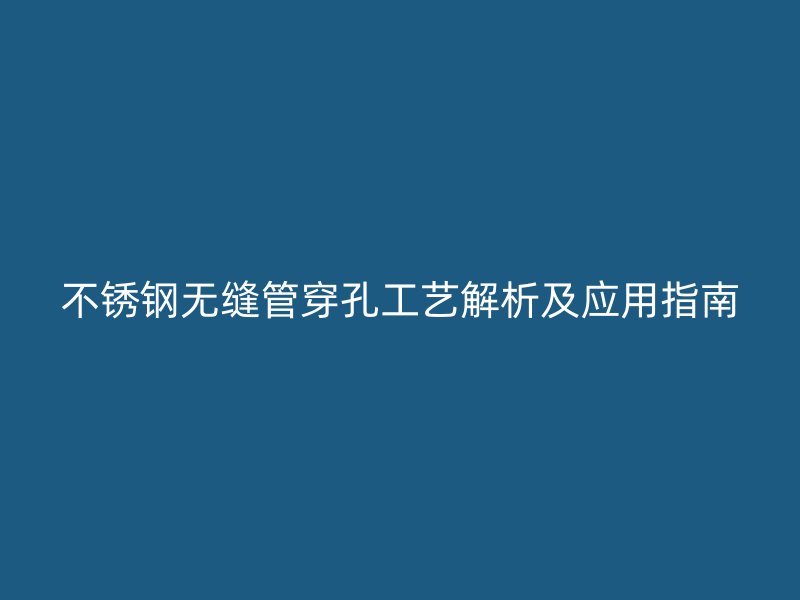 不锈钢无缝管穿孔工艺解析及应用指南