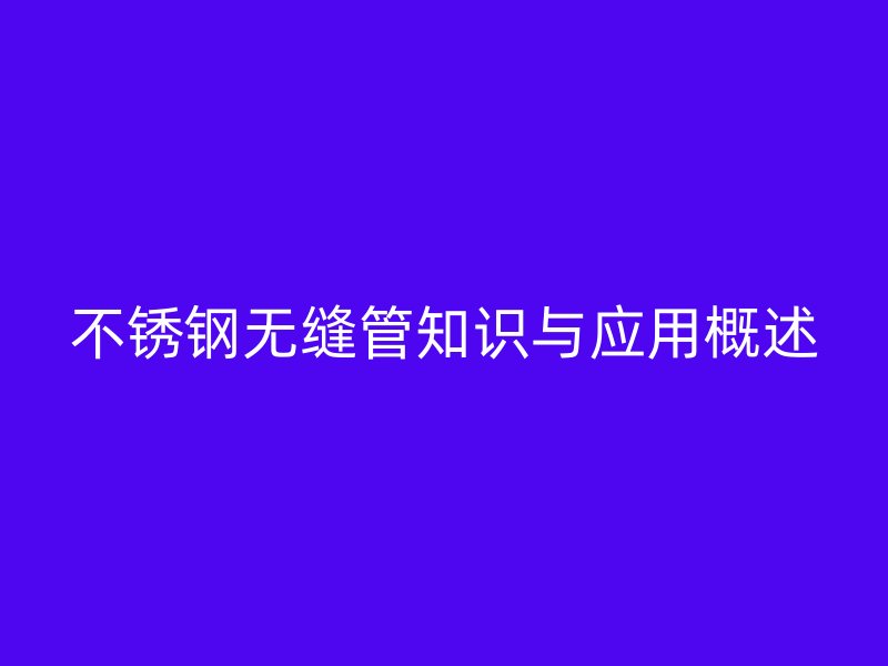 不锈钢无缝管知识与应用概述