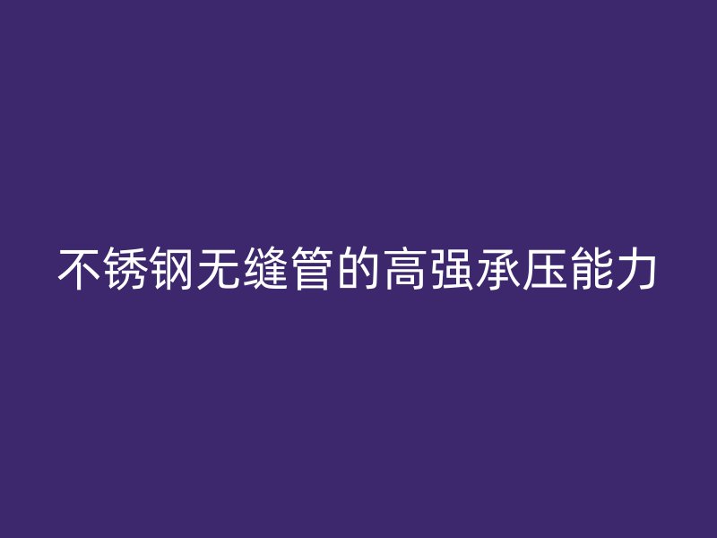 不锈钢无缝管的高强承压能力