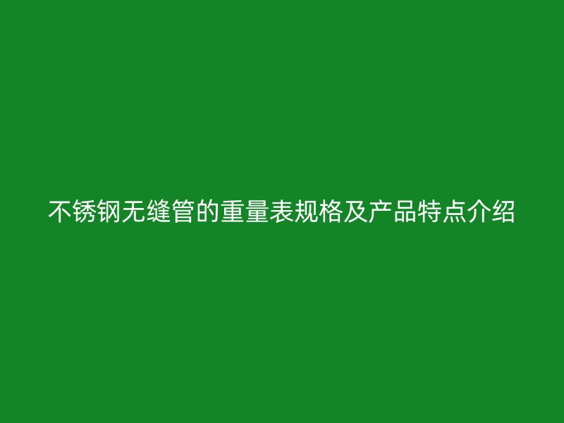 不锈钢无缝管的重量表规格及产品特点介绍