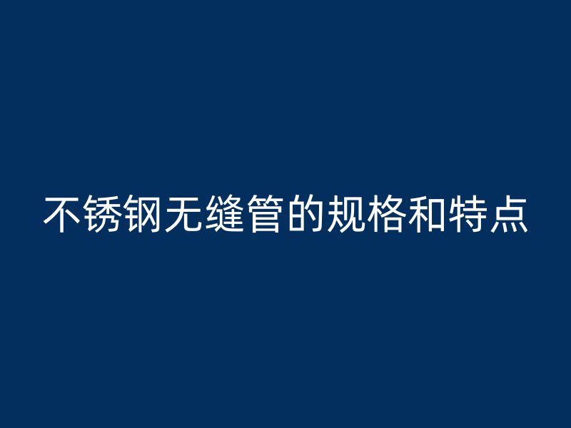 不锈钢无缝管的规格和特点