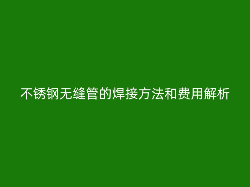 不锈钢无缝管的焊接方法和费用解析