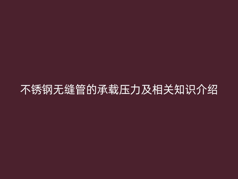 不锈钢无缝管的承载压力及相关知识介绍