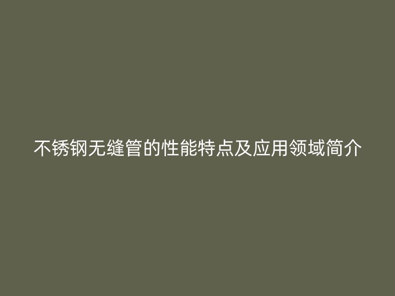 不锈钢无缝管的性能特点及应用领域简介