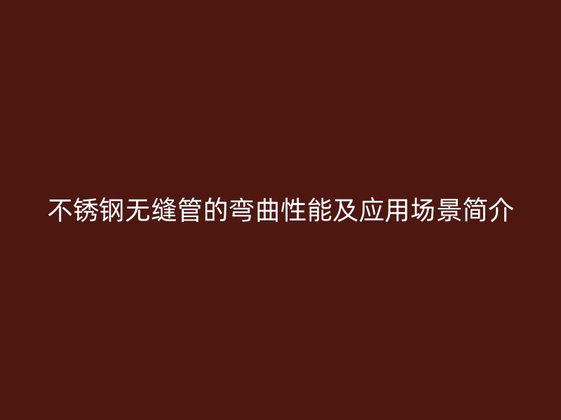 不锈钢无缝管的弯曲性能及应用场景简介