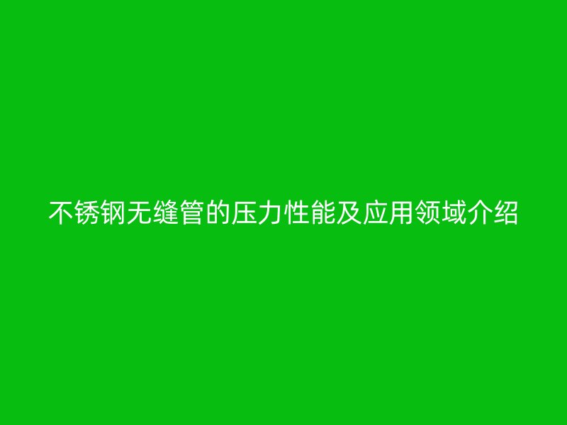 不锈钢无缝管的压力性能及应用领域介绍