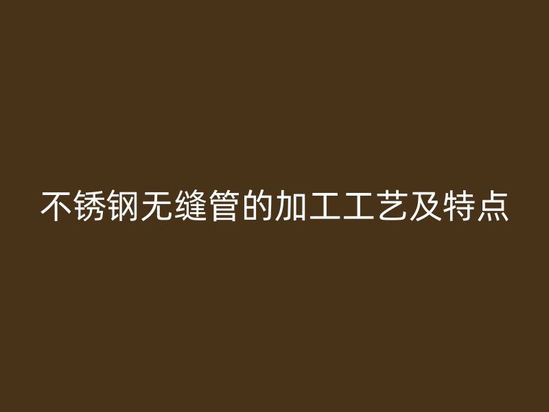 不锈钢无缝管的加工工艺及特点