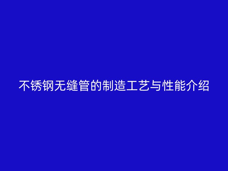 不锈钢无缝管的制造工艺与性能介绍