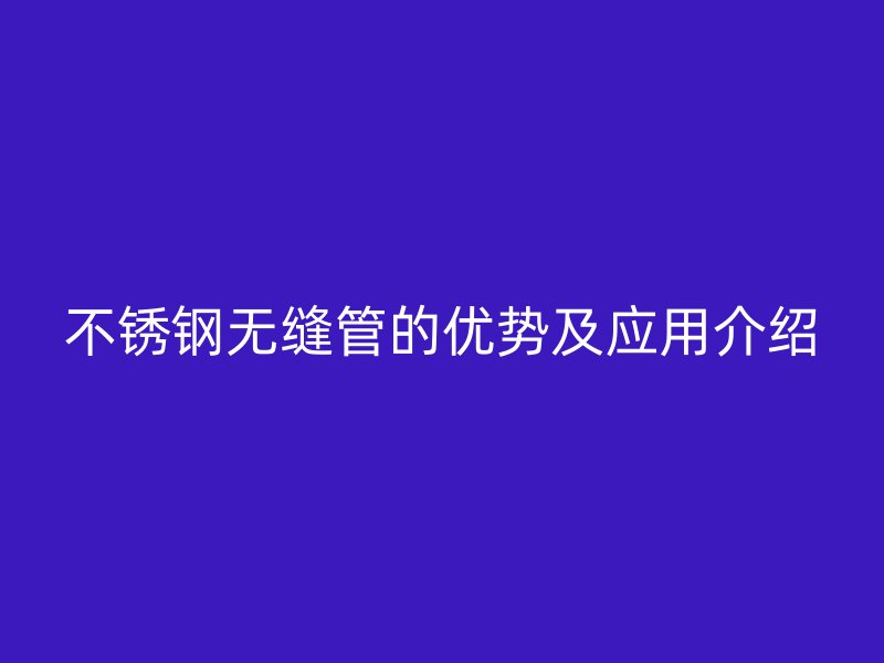 不锈钢无缝管的优势及应用介绍