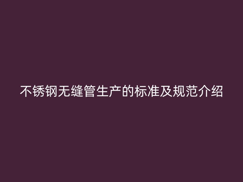 不锈钢无缝管生产的标准及规范介绍