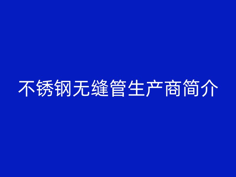 不锈钢无缝管生产商简介