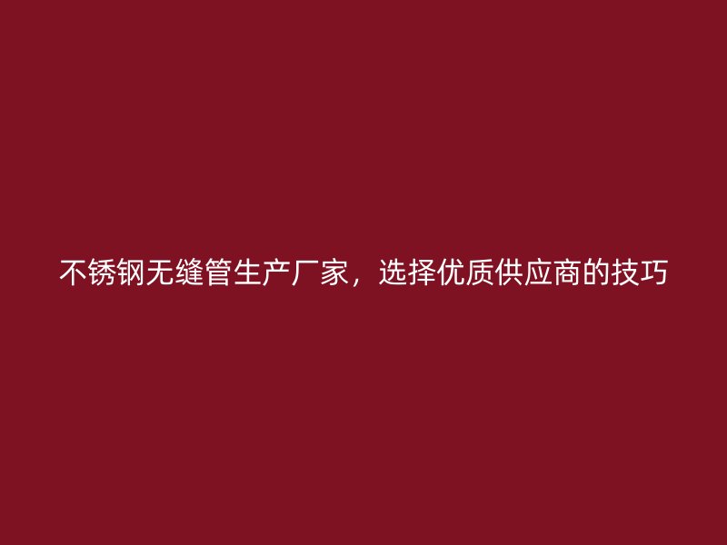 不锈钢无缝管生产厂家，选择优质供应商的技巧