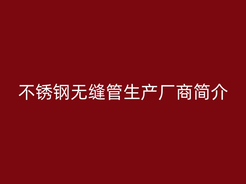 不锈钢无缝管生产厂商简介