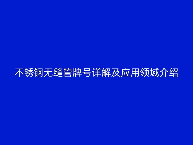 不锈钢无缝管牌号详解及应用领域介绍