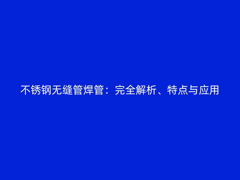 不锈钢无缝管焊管：完全解析、特点与应用