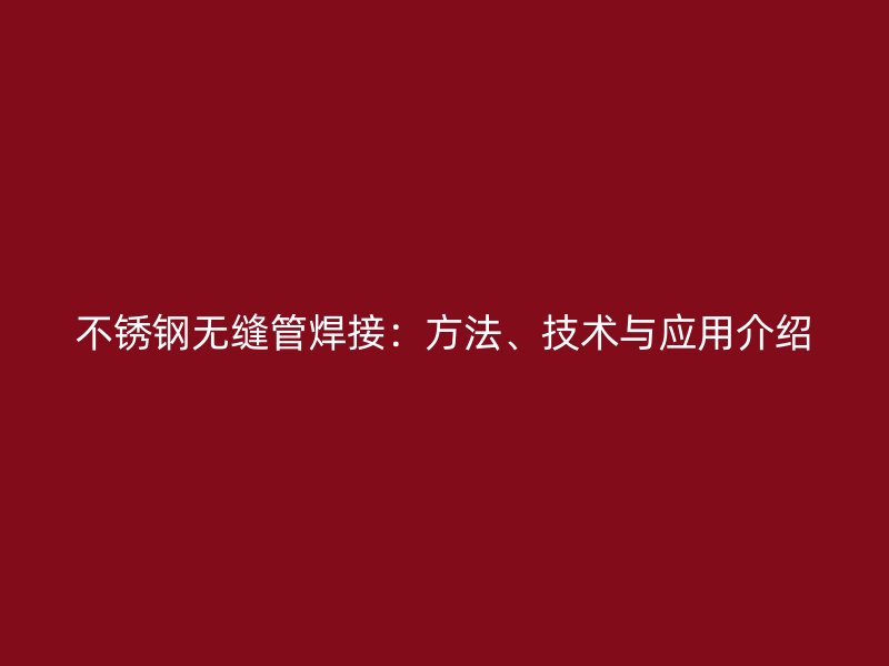 不锈钢无缝管焊接：方法、技术与应用介绍