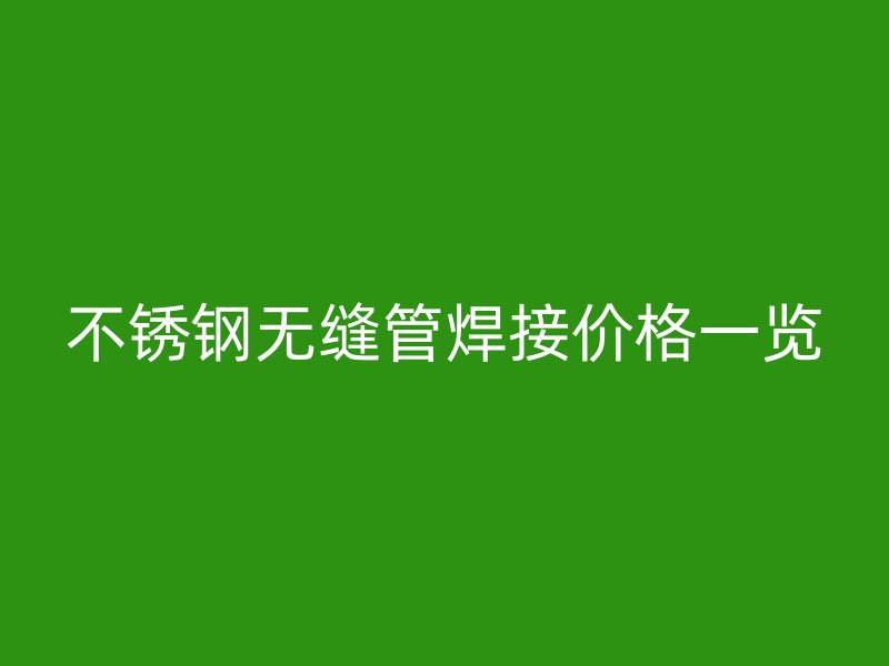 不锈钢无缝管焊接价格一览